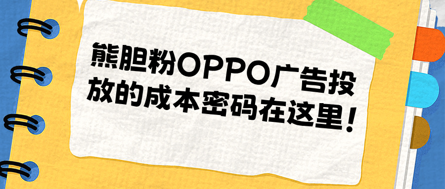 熊胆粉OPPO广告投放的成本密码在这里！